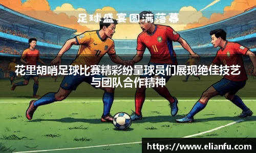 花里胡哨足球比赛精彩纷呈球员们展现绝佳技艺与团队合作精神