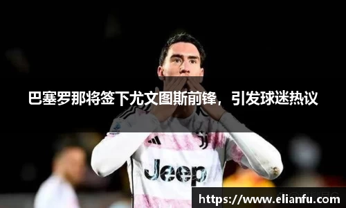 巴塞罗那将签下尤文图斯前锋，引发球迷热议