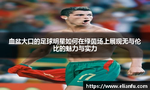 血盆大口的足球明星如何在绿茵场上展现无与伦比的魅力与实力