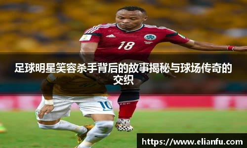 足球明星笑容杀手背后的故事揭秘与球场传奇的交织