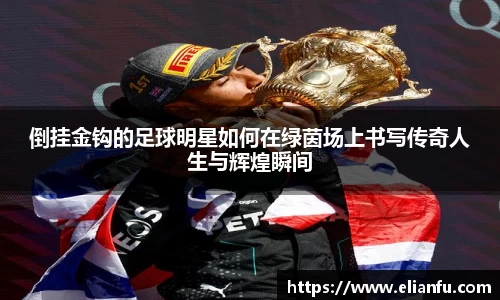 倒挂金钩的足球明星如何在绿茵场上书写传奇人生与辉煌瞬间